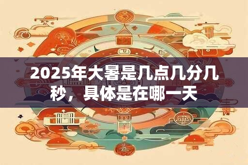 2025年大暑是几点几分几秒，具体是在哪一天