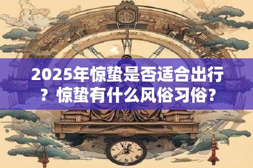 2025年惊蛰是否适合出行？惊蛰有什么风俗习俗？
