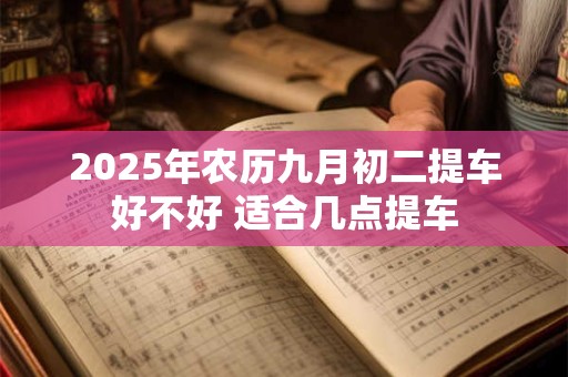 2025年农历九月初二提车好不好 适合几点提车