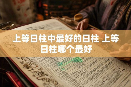 上等日柱中最好的日柱 上等日柱哪个最好