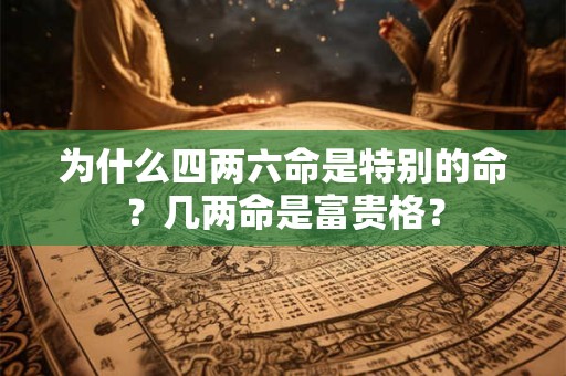 为什么四两六命是特别的命？几两命是富贵格？