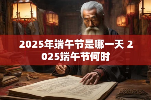 2025年端午节是哪一天 2025端午节何时