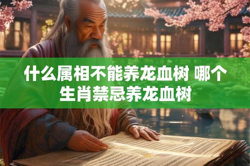 什么属相不能养龙血树 哪个生肖禁忌养龙血树