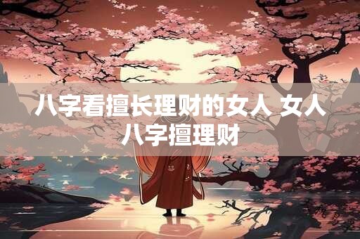 八字看擅长理财的女人 女人八字擅理财