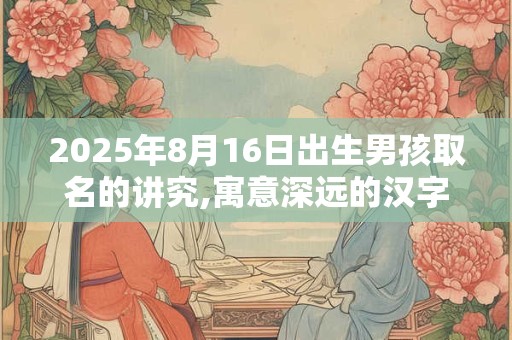 2025年8月16日出生男孩取名的讲究,寓意深远的汉字详解