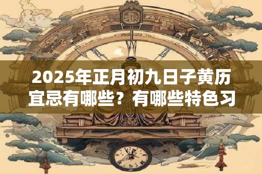 2025年正月初九日子黄历宜忌有哪些？有哪些特色习俗？