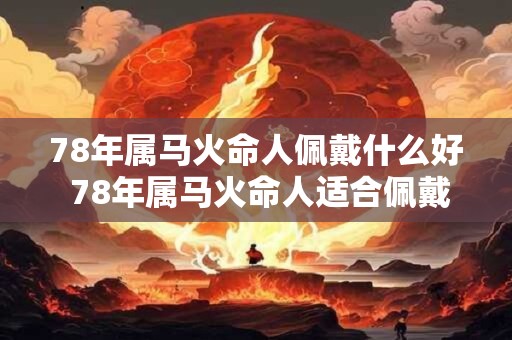 78年属马火命人佩戴什么好 78年属马火命人适合佩戴什么