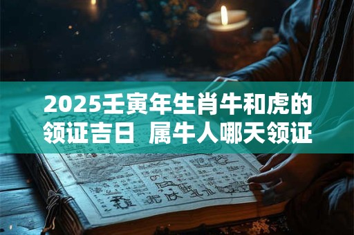2025壬寅年生肖牛和虎的领证吉日  属牛人哪天领证合适