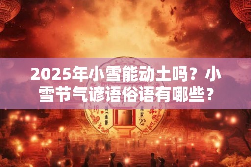 2025年小雪能动土吗？小雪节气谚语俗语有哪些？