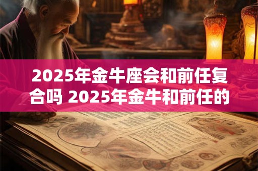 2025年金牛座会和前任复合吗 2025年金牛和前任的关系如何