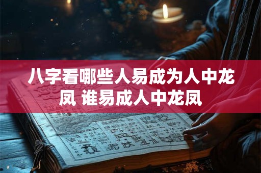八字看哪些人易成为人中龙凤 谁易成人中龙凤