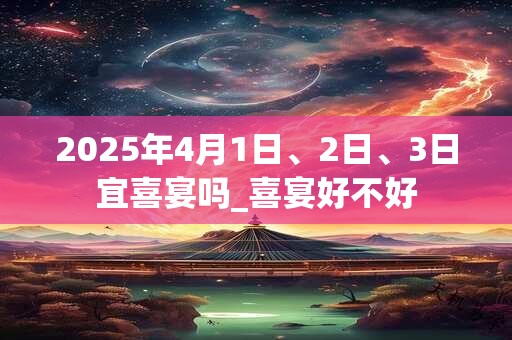 2026年4月1日、2日、3日宜喜宴吗_喜宴好不好 2026年4月1日、2日、3日宜喜宴吗_喜宴好不好