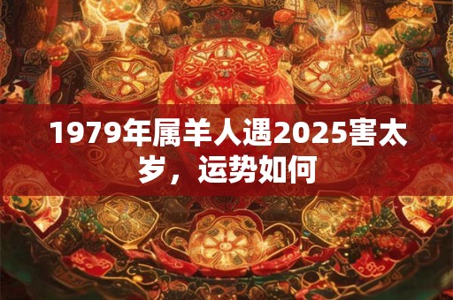 1979年属羊人遇2025害太岁，运势如何