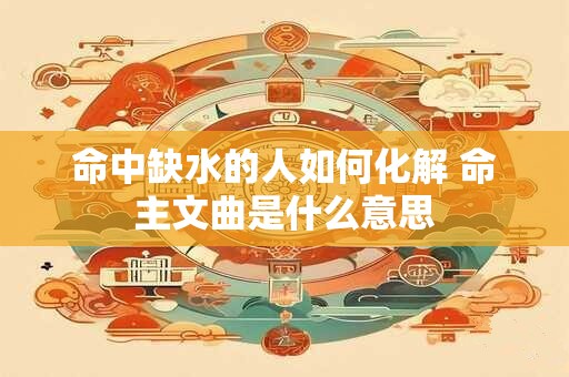 命中缺水的人如何化解 命主文曲是什么意思