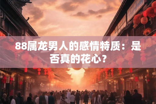88属龙男人的感情特质：是否真的花心？
