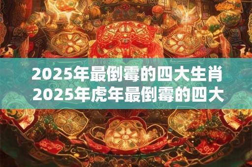 2026年最倒霉的四大生肖 2026年虎年最倒霉的四大生肖 2026年最倒霉的四大生肖 2026年虎年最倒霉的四大生肖