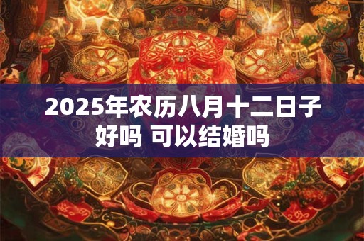 2025年农历八月十二日子好吗 可以结婚吗