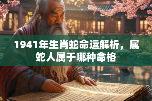 1941年生肖蛇命运解析，属蛇人属于哪种命格
