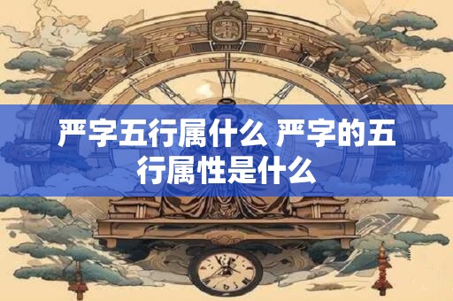 严字五行属什么 严字的五行属性是什么