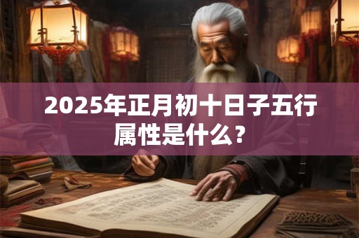 2025年正月初十日子五行属性是什么？