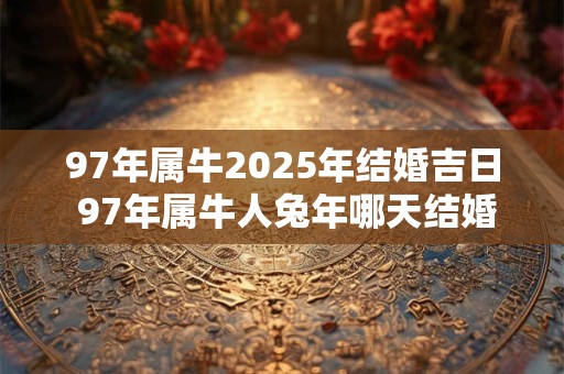 97年属牛2025年结婚吉日 97年属牛人兔年哪天结婚好