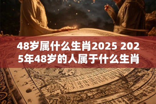 48岁属什么生肖2025 2025年48岁的人属于什么生肖