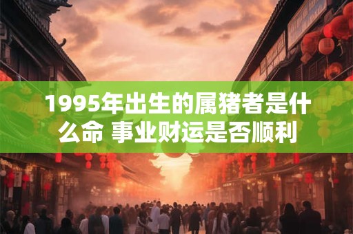 1995年出生的属猪者是什么命 事业财运是否顺利