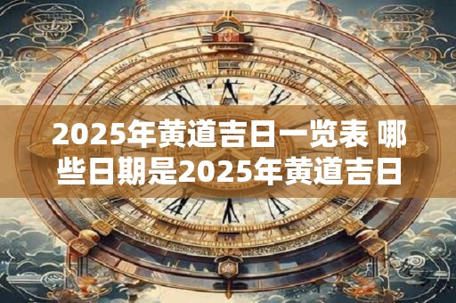 2025年黄道吉日一览表 哪些日期是2025年黄道吉日