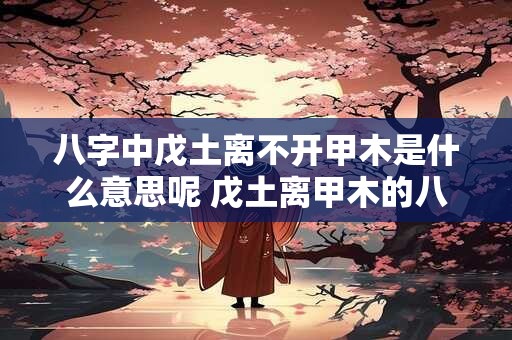 八字中戊土离不开甲木是什么意思呢 戊土离甲木的八字意义是什么