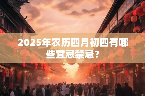 2025年农历四月初四有哪些宜忌禁忌？