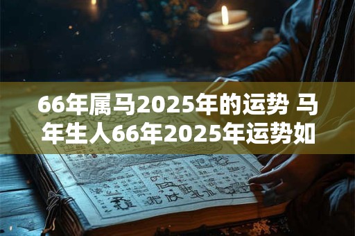66年属马2025年的运势 马年生人66年2025年运势如何