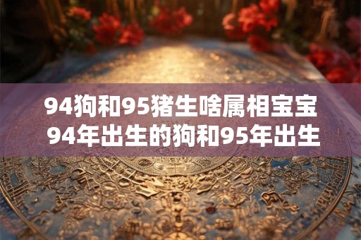 94狗和95猪生啥属相宝宝 94年出生的狗和95年出生的猪的宝宝将属于哪个生肖