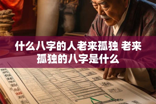 什么八字的人老来孤独 老来孤独的八字是什么