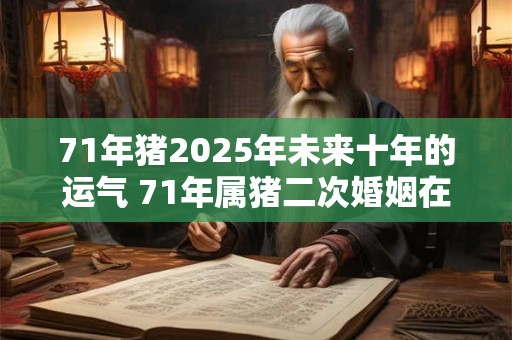 71年猪2025年未来十年的运气 71年属猪二次婚姻在几岁