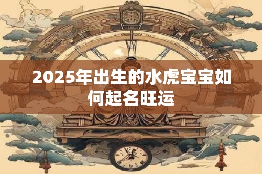 2025年出生的水虎宝宝如何起名旺运 2025年出生的水虎宝宝如何起名旺运