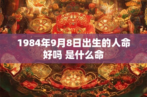 1984年9月8日出生的人命好吗 是什么命