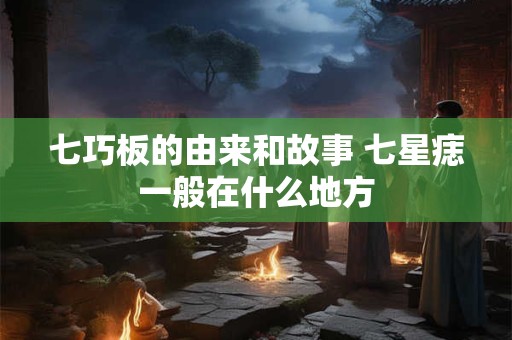 七巧板的由来和故事 七星痣一般在什么地方