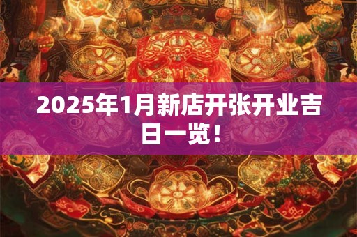2025年1月新店开张开业吉日一览！