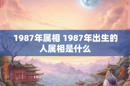 1987年属相 1987年出生的人属相是什么