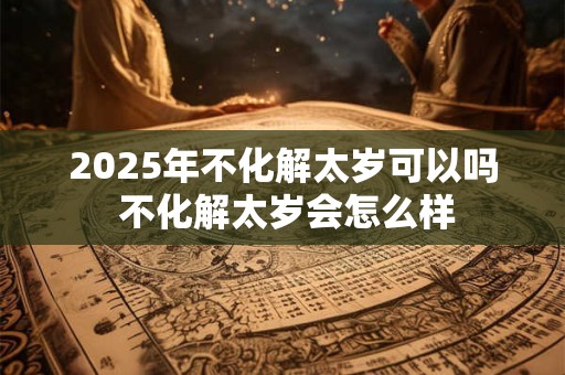 2025年不化解太岁可以吗 不化解太岁会怎么样