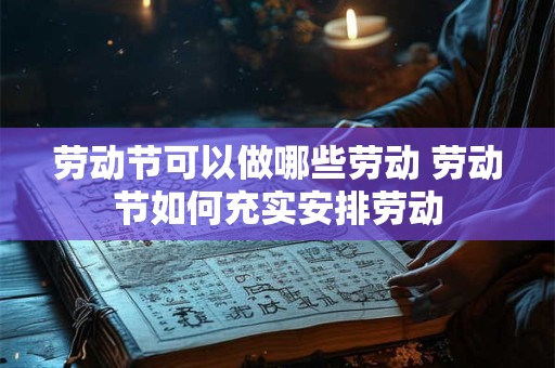 劳动节可以做哪些劳动 劳动节如何充实安排劳动