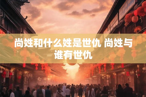 尚姓和什么姓是世仇 尚姓与谁有世仇