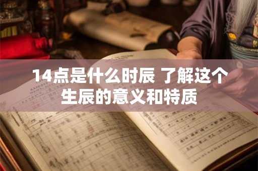 14点是什么时辰 了解这个生辰的意义和特质