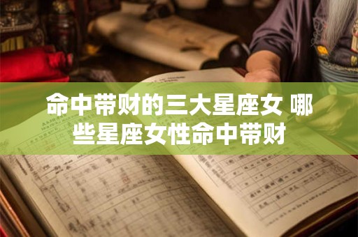 命中带财的三大星座女 哪些星座女性命中带财