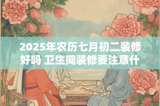 2025年农历七月初二装修好吗 卫生间装修要注意什么