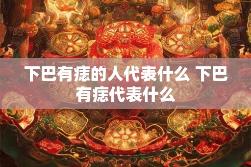 下巴有痣的人代表什么 下巴有痣代表什么