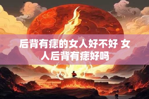 后背有痣的女人好不好 女人后背有痣好吗