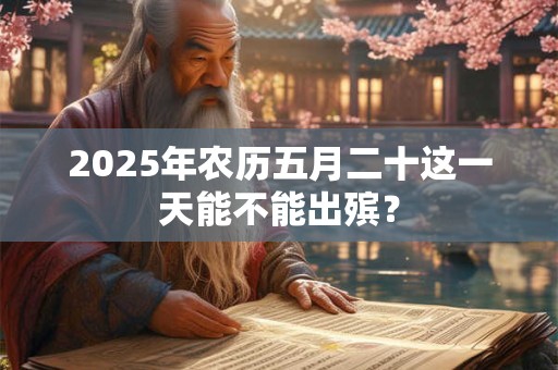 2025年农历五月二十这一天能不能出殡？