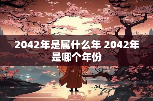 2042年是属什么年 2042年是哪个年份