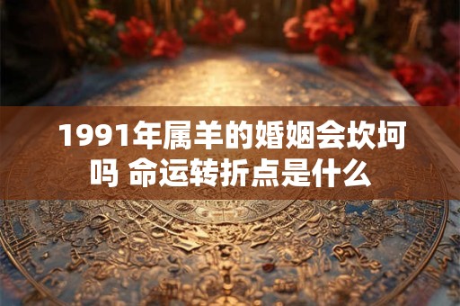 1991年属羊的婚姻会坎坷吗 命运转折点是什么